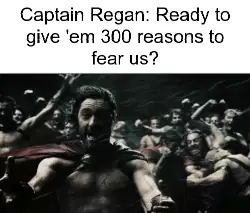 Captain Regan: Ready to give 'em 300 reasons to fear us? meme