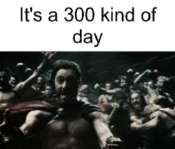 It's a 300 kind of day meme