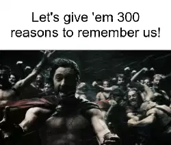 Let's give 'em 300 reasons to remember us! meme