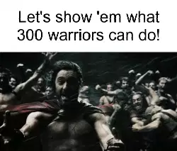 Let's show 'em what 300 warriors can do! meme