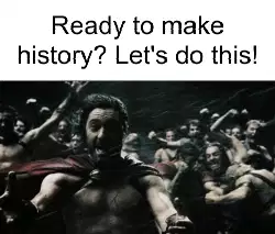 Ready to make history? Let's do this! meme
