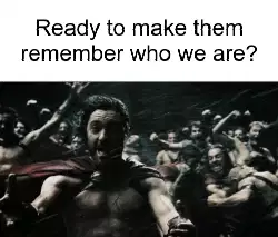 Ready to make them remember who we are? meme