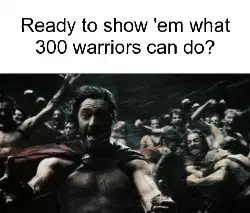 Ready to show 'em what 300 warriors can do? meme