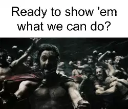 Ready to show 'em what we can do? meme