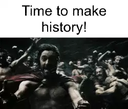 Time to make history! meme