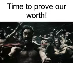 Time to prove our worth! meme