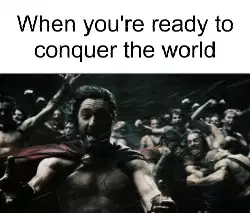 When you're ready to conquer the world meme