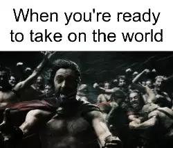 When you're ready to take on the world meme