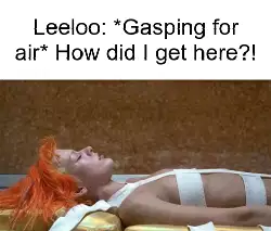 Leeloo: *Gasping for air* How did I get here?! meme