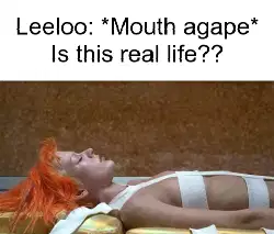 Leeloo: *Mouth agape* Is this real life?? meme