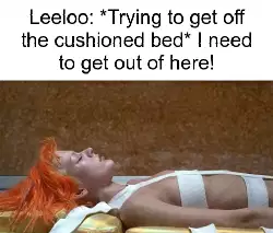 Leeloo: *Trying to get off the cushioned bed* I need to get out of here! meme