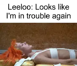 Leeloo: Looks like I'm in trouble again meme