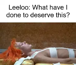 Leeloo: What have I done to deserve this? meme