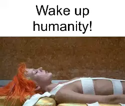 Wake up humanity! meme