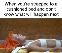 When you're strapped to a cushioned bed and don't know what will happen next meme