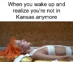 When you wake up and realize you're not in Kansas anymore meme