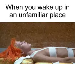 When you wake up in an unfamiliar place meme