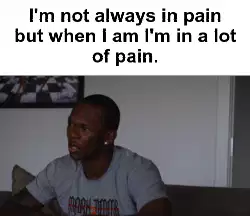 I'm not always in pain but when I am I'm in a lot of pain. meme
