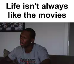 Life isn't always like the movies meme