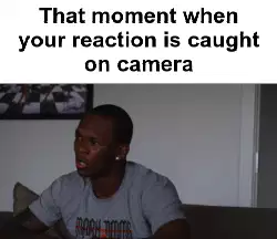That moment when your reaction is caught on camera meme