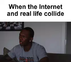 When the Internet and real life collide meme