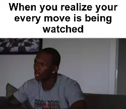 When you realize your every move is being watched meme