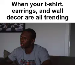 When your t-shirt, earrings, and wall decor are all trending meme