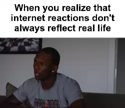 When you realize that internet reactions don't always reflect real life meme