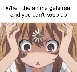 When the anime gets real and you can't keep up meme