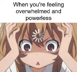 When you're feeling overwhelmed and powerless meme