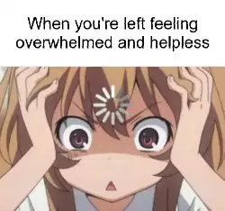 When you're left feeling overwhelmed and helpless meme