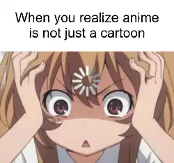 When you realize anime is not just a cartoon meme
