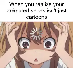 When you realize your animated series isn't just cartoons meme