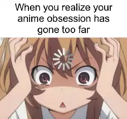 When you realize your anime obsession has gone too far meme