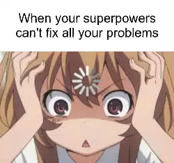 When your superpowers can't fix all your problems meme
