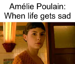 Amélie Poulain: When life gets sad meme