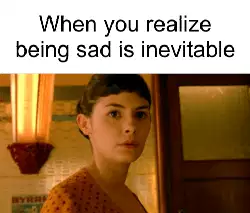 When you realize being sad is inevitable meme