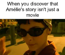 When you discover that Amélie's story isn't just a movie meme