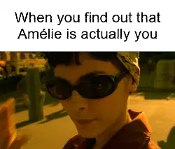 When you find out that Amélie is actually you meme