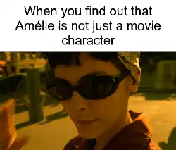 When you find out that Amélie is not just a movie character meme