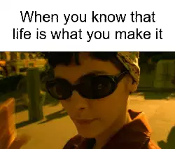 When you know that life is what you make it meme