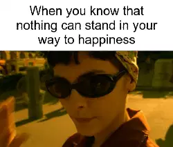 When you know that nothing can stand in your way to happiness meme