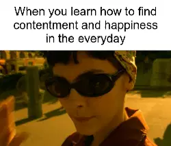 When you learn how to find contentment and happiness in the everyday meme