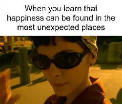 When you learn that happiness can be found in the most unexpected places meme