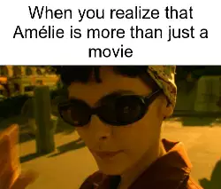 When you realize that Amélie is more than just a movie meme