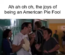 Ah ah oh oh, the joys of being an American Pie Fool meme
