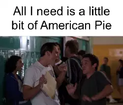 All I need is a little bit of American Pie meme