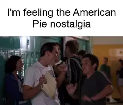 I'm feeling the American Pie nostalgia meme