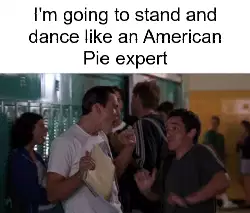 I'm going to stand and dance like an American Pie expert meme