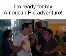I'm ready for my American Pie adventure! meme